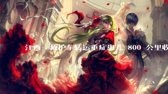 江西一救护车转运重症患儿 800 公里收 28000 元遭质疑，争议点是什么？哪些信息值得关注？
