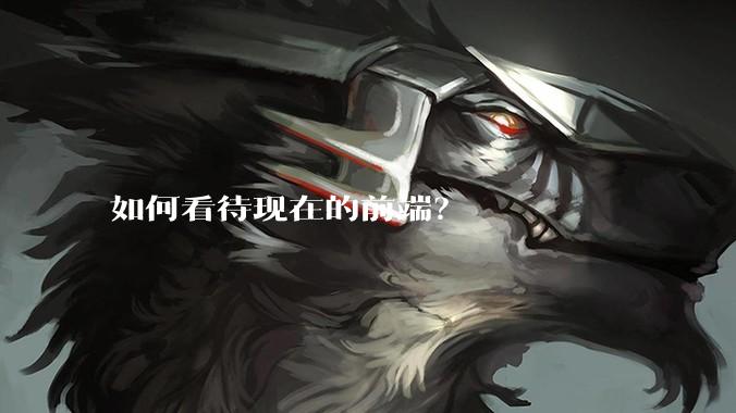 如何看待现在的前端？